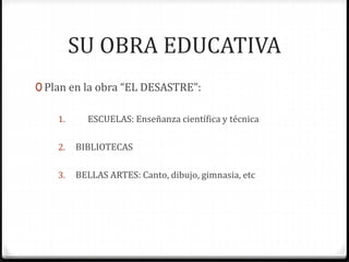 SU OBRA EDUCATIVA
0 Plan en la obra “EL DESASTRE”:
1. ESCUELAS: Enseñanza científica y técnica
2. BIBLIOTECAS
3. BELLAS ARTES: Canto, dibujo, gimnasia, etc
 