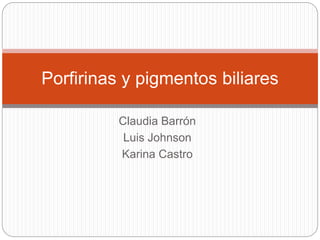Claudia Barrón
Luis Johnson
Karina Castro
Porfirinas y pigmentos biliares
 