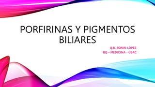 PORFIRINAS Y PIGMENTOS
BILIARES
Q.B. ESWIN LÓPEZ
BQ – MEDICINA - USAC
 