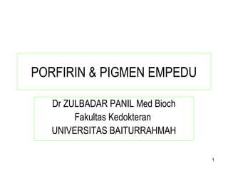 1
PORFIRIN & PIGMEN EMPEDU
Dr ZULBADAR PANIL Med Bioch
Fakultas Kedokteran
UNIVERSITAS BAITURRAHMAH
 