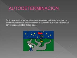 Es la capacidad de las personas para reconocer su libertad al actuar de
forma autónoma.Esta relacionado con el control de sus vidas y sobre todo
con la responsabilidad de sus actos.
 