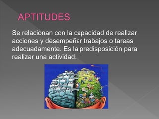 Se relacionan con la capacidad de realizar
acciones y desempeñar trabajos o tareas
adecuadamente. Es la predisposición para
realizar una actividad.
 