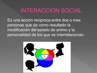 Es una acción reciproca entre dos o mas
personas que da como resultado la
modificación del estado de animo y la
personalidad de los que se interrelacionan.
 
