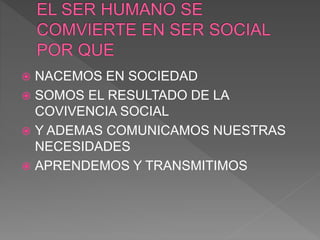  NACEMOS EN SOCIEDAD
 SOMOS EL RESULTADO DE LA
COVIVENCIA SOCIAL
 Y ADEMAS COMUNICAMOS NUESTRAS
NECESIDADES
 APRENDEMOS Y TRANSMITIMOS
 