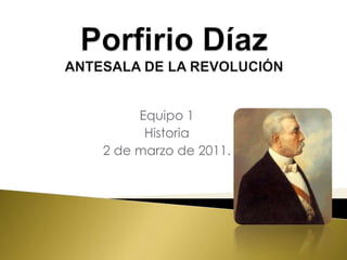 Porfirio DíazANTESALA DE LA REVOLUCIÓN Equipo 1 Historia 2 de marzo de 2011. 