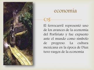 
El ferrocarril representó uno
de los avances de la economía
del Porfiriato y fue expuesto
ante el mundo como símbolo
de progreso. La cultura
mexicana en la época de Díaz
tuvo rasgos de la economía
economia
 