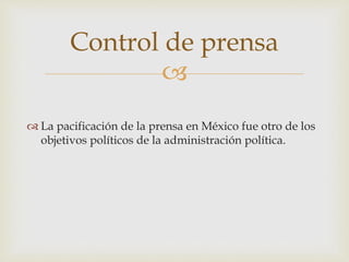 
 La pacificación de la prensa en México fue otro de los
objetivos políticos de la administración política.
Control de prensa
 