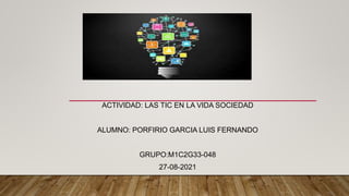 ACTIVIDAD: LAS TIC EN LA VIDA SOCIEDAD
ALUMNO: PORFIRIO GARCIA LUIS FERNANDO
GRUPO:M1C2G33-048
27-08-2021
 