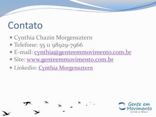 Contato
 Cynthia Chazin Morgensztern
 Telefone: 55 11 98929-7966
 E-mail: cynthia@genteemmovimento.com.br
 Site: www.genteemmovimento.com.br
 Linkedin: Cynthia Morgensztern
 