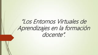 “Los Entornos Virtuales de
Aprendizajes en la formación
docente”.
 