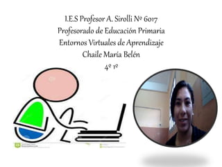 I.E.S Profesor A. Sirolli Nº 6017
Profesorado de Educación Primaria
Entornos Virtuales de Aprendizaje
Chaile María Belén
4º 1º
 