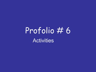 Profolio # 6 Activities   