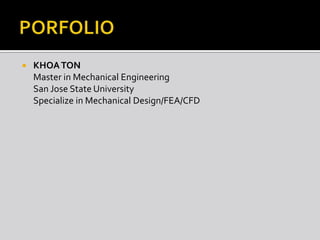 PORFOLIO KHOA TON 	Master in Mechanical Engineering  	San Jose State University 	Specialize in Mechanical Design/FEA/CFD 