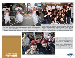 Uniforms don’t always have to be corporate and boring. Captiv8
                                                                                                 recently outﬁtted the Wilhelmina staff at the HOT Body Model Search
WEtv staged an outrageous, cheeky out-of-home event in Time Square to promote                    presented by Shape and Men’s Fitness. The black T-Shirts and bold
the premier of “Bridezillas.” With unexpected rain showers, the event was saved                    Wilhemina logos helped the staff stand out from the crowd. The
    thanks to custom designed umbrellas that Captiv8 produced for the event.                     event was a huge success and as you can see, the staff was all smiles!




TEXT GOES HERE TEXT GOES HERE                                                                                                                   To commemorate his television
TEXT GOES HERE TEXT GOES HERE                                                                                                                show’s recent move to Stamford, CT,
TEXT GOES HERE TEXT GOES HERE
                                                                                                                                               Maury Povich, host of NBC Uni-
TEXT GOES HERE TEXT GOES HERE
TEXT GOES HERE TEXT GOES HERE                                                                                                                 versal’s nationally syndicated talk
TEXT GOES HERE                                                                                                                                show, “Maury,” relied on Captiv8
                                                                                                                                              to deliver the balloons, lip balm, and
                                                                                                                                             beanies to be handed out at the parade.




   CAPTIV8 HITS
 RESORTS/ CASINO
   THE STREETS                                     Ph: 212-473- 2440 | Fax: 212-473-2739 | 57 E. 11th Street, 5th Floor, NY NY 10003 | www.captiv8promos.com
 