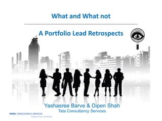 What and What not
A Portfolio Lead Retrospects
Yashasree Barve & Dipen Shah
Tata Consultancy Services
 