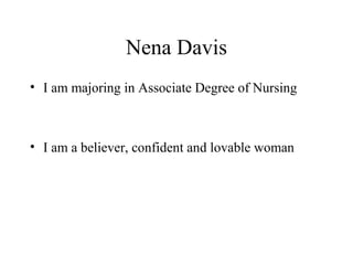 Nena Davis
• I am majoring in Associate Degree of Nursing
• I am a believer, confident and lovable woman
 