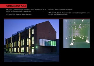 WERBEAGENTUR W.H.S
PROYECTO: Rehabilitación de una fábrica para la acomodación de un             ESTUDIO: Dolenc&Scheiwiller Architekten
edificio de oficinas dedicado a la publicidad
                                                                              TAREAS REALIZADAS: Planos a nivel de proyecto básico y detalles cons-
LOCALIZACIÓN: Spreeufer, Berlin, Alemania                                     tructivos. Renders y fotomontajes.




                                                                  [          WERBEAGENTUR W.H.S., BERLIN                                  ]
                                      Das Augenmerk des umgebauten Fabrikgebäudes am Spreeufer liegt auf dem konischen Flur, der sich im ersten Obergeschoss
                                      durch die ganze, oﬀen gestaltete Halle zieht. Der Flur ist als geschlossener Körper, als Röhre konzipiert worden. Die konische
                                      Form, der gläserne Ausbau und die Beleuchtung machen den Flur zum Kaleidoskop. Das perspek�vische Empnden verschwimmt
                                      und ändert sich mit jedem Schri�. Im Erdgeschoss dreht der invers angelegte Flur das räumliche Gefüge um.
 