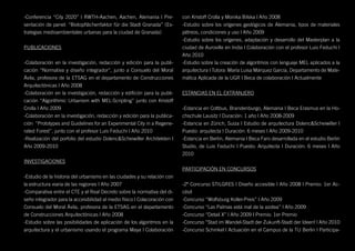 -Conferencia “City 2020” | RWTH-Aachen, Aachen, Alemania | Pre-            con Kristoff Crolla y Monika Bilska | Año 2008
sentación de panel: “Biotopflächenfaktor für die Stadt Granada” (Es-       -Estudio sobre los orígenes geológicos de Alemania, tipos de materiales
trategias medioambientales urbanas para la ciudad de Granada)              pétreos, condiciones y uso | Año 2009
                                                                           -Estudio sobre los orígenes, adaptación y desarrollo del Masterplan a la
PUBLICACIONES                                                              ciudad de Auroville en India | Colaboración con el profesor Luis Feduchi |
                                                                           Año 2010
-Colaboración en la investigación, redacción y edición para la publi-      -Estudio sobre la creación de algoritmos con lenguaje MEL aplicados a la
cación “Normativa y diseño integrador”, junto a Consuelo del Moral         arquitectura | Tutora: María Luisa Márquez García, Departamento de Mate-
Ávila, profesora de la ETSAG en el departamento de Construcciones          mática Aplicada de la UGR | Beca de colaboración | Actualmente
Arquitectónicas | Año 2008
-Colaboración en la investigación, redacción y edificón para la publi-     ESTANCIAS EN EL EXTRANJERO
cación “Algorithmic Urbanism with MEL-Scripting” junto con Kristoff
Crolla | Año 2009                                                          -Estancia en Cottbus, Brandenburgo, Alemania | Beca Erasmus en la Ho-
-Colaboración en la investigación, redacción y edición para la publica-    chschule Lausitz | Duración: 1 año | Año 2008-2009
ción “Prototypes and Guidelines for an Experimental City in a Regene-      -Estancia en Zürich, Suiza | Estudio de arquitectura Dolenc&Scheiwiller |
rated Forest”, junto con el profesor Luis Feduchi | Año 2010               Puesto: arquitecta | Duración: 6 meses | Año 2009-2010
-Realización del porfolio del estudio Dolenc&Scheiwiller Architekten |     -Estancia en Berlin, Alemania | Beca Faro desarrollada en el estudio Berlin
Año 2009-2010                                                              Studio, de Luis Feduchi | Puesto: Arquitecta | Duración: 6 meses | Año
                                                                           2010
INVESTIGACIONES
                                                                           PARTICIPACIÓN EN CONCURSOS
-Estudio de la historia del urbanismo en las ciudades y su relación con
la estructura viaria de las regiones | Año 2007                            -2º Concurso STILGRES | Diseño accesible | Año 2008 | Premio: 1er Ac-
-Comparativa entre el CTE y el Real Decreto sobre la normativa del di-     césit
seño integrador para la accesibilidad al medio físico | Colacoración con   -Concurso “Wolfsburg Koller-Preis” | Año 2009
Consuelo del Moral Ávila, profesora de la ETSAG en el departamento         -Concurso “Las Palmas está mal de la azotea” | Año 2009
de Construcciones Arquitectónicas | Año 2008                               -Concurso “Detail X” | Año 2009 | Premio: 1er Premio
-Estudio sobre las posibilidades de aplicación de los algoritmos en la     -Concurso “Stad im Wandel-Stadt der Zukunft-Stadt der Ideen! | Año 2010
arquitectura y el urbanismo usando el programa Maya | Colaboración         -Concurso Schinkel | Actuación en el Campus de la TU Berlin | Participa-
 