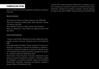 -Estudio CUAC | Puesto: Arquitecta | Colaboración en proyectos y concur-
CURRICULUM VITAE                                                           sos de arquitectura y urbanismo, trabajo como diseñadora (fotomontajes,
                                                                           renderizado, maquetación de proyectos, maquetas), dirección del grupo
ción con entrada en los temas de paisajismo, arquitectura y urbanismo
                                                                           de trabajo de 3D) | Beca PRAEM | Duración: Noviembre 2010-Abril 2010
| Año 2011


BECAS RECIBIDAS


-Beca Erasmus | Estancia en Cottbus, Alemania | Año 2008-2009
-Beca Faro | Prácticas en Berlin Studio, Berlin, Alemania | Profesor
Luis Feduchi | Año 2010
-Beca PRAEM | Prácticas en CUAC, Granada | Año 2010-2011
-Beca de colaboración | Tutora: María Luisa Márquez García | Año
2011-2012


DATOS PROFESIONALES


- Estudio Linares | Puesto: Delineante | Funciones: Mediciones y dibu-
jo gráfico de planos | Duración: Empleo de verano: Junio-Septiembre
2006
-Dolenc&Scheiwiller Architekten | Puesto: Arquitecta | Funciones: Co-
laboración en proyectos y concursos de arquitectura y urbanismo ,
mediciones, trabajos de investigación e arquitectura sostenible, trabajo
como diseñadora (fotomontajes, renderizado, maquetación de proyec-
tos, maquetas) | Septiembre 2009- Marzo 2010
-Berlin Studio | Puesto: Arquitecta | Funciones: Colaboración en pro-
yectos y concursos de arquitectura y urbanismo , mediciones, trabajos
de investigación e arquitectura sostenible, trabajo como diseñadora
(fotomontajes, renderizado, maquetación de proyectos, maquetas) |
Duración: Marzo 2010-Septiembre 2010
 