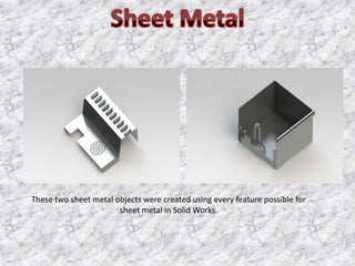 These two sheet metal objects were created using every feature possible for
                       sheet metal in Solid Works.
 