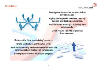 Advantages 
Testing new innovative services in live 
9 
environments. 
Agility joining tasks between the City 
Council and...
