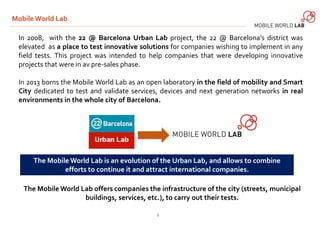 Mobile World Lab 
In 2008, with the 22 @ Barcelona Urban Lab project, the 22 @ Barcelona’s district was 
elevated as a pla...