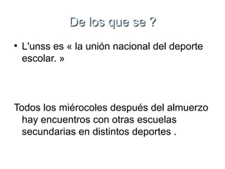 DDee llooss qquuee ssee ?? 
● L'unss es « la unión nacional del deporte 
escolar. » 
Todos los miérocoles después del almuerzo 
hay encuentros con otras escuelas 
secundarias en distintos deportes . 
 