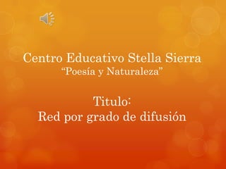 Centro Educativo Stella Sierra
      “Poesía y Naturaleza”


           Titulo:
  Red por grado de difusión
 