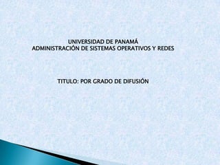 UNIVERSIDAD DE PANAMÁ
ADMINISTRACIÓN DE SISTEMAS OPERATIVOS Y REDES




        TITULO: POR GRADO DE DIFUSIÓN
 