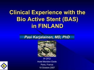 Clinical Experience with the Bio Active Stent (BAS) in FINLAND 9 e  CFCI Hotel Meridien Etoile Paris, France 10 Octobre 2007 Pasi Karjalainen, MD, PhD 