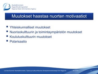 Muutokset haastaa nuorten motivaatiot
 Yhteiskunnalliset muutokset
 Nuorisokulttuurin ja toimintaympäristön muutokset
 Koulutuskulttuurin muutokset
 Polarisaatio
8.2.2018 2Lounais-Suomen Aluehallintovirasto, Opetus ja kulttuuri/Nuoriso Sivistystoimentarkastaja Erik Häggman
 