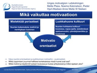 Mikä vaikuttaa motivaatioon
8.2.2018 6Lounais-Suomen Aluehallintovirasto, Opetus ja kulttuuri/Nuoriso Sivistystoimentarkastaja Erik Häggman
Nuorten kokemuksia, motiivit ja
merkityksen luominen
Mielekkäät periaatteet
Nuorten kohtaama kulttuuri
kouluissa, vapaa-ajalla, työelämässä
opetusmuodot, ryhmädynamiikka ja
kuuluvuus
Luokkahuone kulttuuri
 Fokus nuorten orientaatioon ja osallistumisen motiiveihin – ja päinvastoin
 Mitkä (oppimisen) suunnat hallitsee konteksteissa missä nuoret ovat osa?
 Mitkä motiivit ja käytännöt tuetaan koulussa ja muissa yhteyksissä ja mitkä rajataan ulos?
Motivatio
orentaatiot
Unges motivatgion i udskolningen
Mette Plass, Noemo Katznelson, Peder
Hjort-Madsen Anne Mette W Nielsen
 