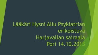 Lääkäri Hysni Aliu Psykiatrian
erikoistuva
Harjavallan sairaala
Pori 14.10.2013
 