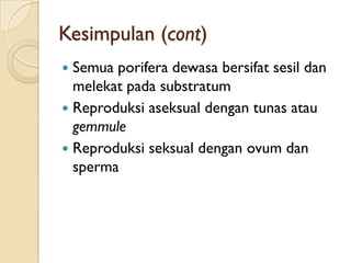 Kesimpulan (cont)
 Semua porifera dewasa bersifat sesil dan
melekat pada substratum
 Reproduksi aseksual dengan tunas atau
gemmule
 Reproduksi seksual dengan ovum dan
sperma
 