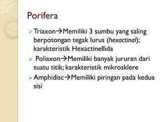 Porifera
TriaxonMemiliki 3 sumbu yang saling
berpotongan tegak lurus (hexactinal);
karakteristik Hexactinellida
 PoliaxonMemiliki banyak jururan dari
suatu titik; karakteristik mikrosklere
AmphidiscMemiliki piringan pada kedua
sisi
 