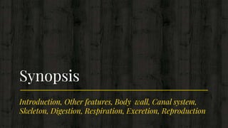 Introduction, Other features, Body wall, Canal system,
Skeleton, Digestion, Respiration, Excretion, Reproduction
Synopsis
 