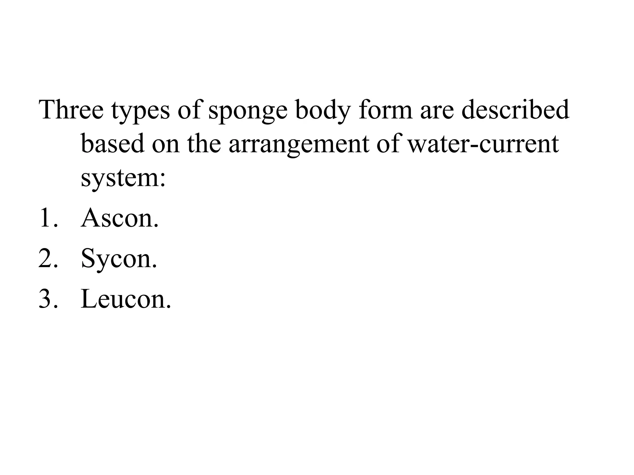 Three types of sponge body form are described
based on the arrangement of water-current
system:
1. Ascon.
2. Sycon.
3. Leucon.
 