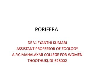 PORIFERA
DR.V.JEYANTHI KUMARI
ASSISTANT PROFESSOR OF ZOOLOGY
A.P.C.MAHALAXMI COLLEGE FOR WOMEN
THOOTHUKUDI-628002
 