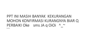 PPT INI MASIH BANYAK KEKURANGAN 
MOHON KONFIRMASI KURANGNYA BIAR Q 
PERBAIKI Oke sms JA q OiOi ^_~ 
by ario 
 