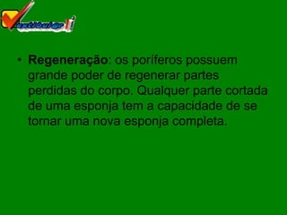 • Regeneração: os poríferos possuem
  grande poder de regenerar partes
  perdidas do corpo. Qualquer parte cortada
  de uma esponja tem a capacidade de se
  tornar uma nova esponja completa.
 