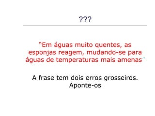 ???


    “Em águas muito quentes, as
 esponjas reagem, mudando-se para
águas de temperaturas mais amenas”

 A frase tem dois erros grosseiros.
            Aponte-os
 