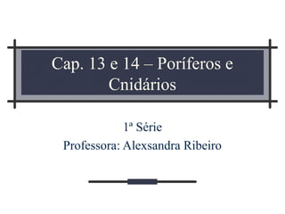 Cap. 13 e 14 – Poríferos e
Cnidários
1ª Série
Professora: Alexsandra Ribeiro

 