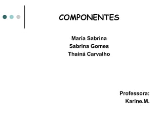 COMPONENTES

  Maria Sabrina
 Sabrina Gomes
 Thainá Carvalho




                   Professora:
                     Karin...