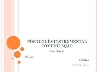 PORTUGUÊS INSTRUMENTAL
COMUNICAÇÃO
Experiência
Pessoal
Coletiva
Profª: Cláudia Pinheiro
1
 