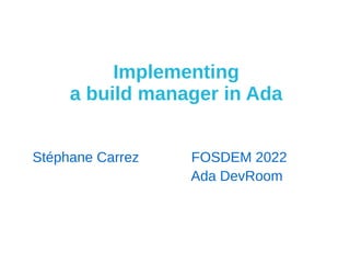 Implementing
a build manager in Ada
Stéphane Carrez FOSDEM 2022
Ada DevRoom
 