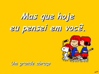A.C.A. Mas que hoje  eu pensei em você.  Um grande abraço 