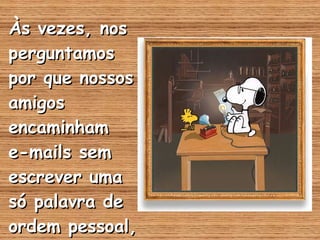 Às vezes, nos perguntamos por que nossos amigos encaminham  e-mails sem escrever uma só palavra de ordem pessoal, só dão reply. 