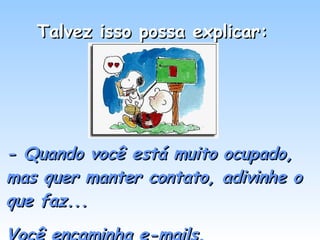 Talvez isso possa explicar:  - Quando você está muito ocupado, mas quer manter contato, adivinhe o que faz...  Você encaminha e-mails. 