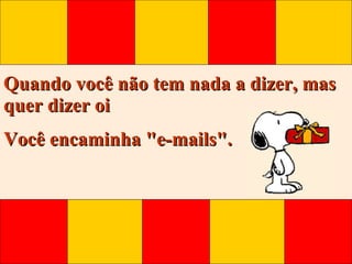 Quando você não tem nada a dizer, mas quer dizer oi  Você encaminha "e-mails".  