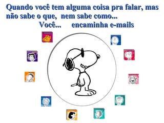 Quando você tem alguma coisa pra falar, mas não sabe o que,  nem sabe como...   Você...  encaminha e-mails 